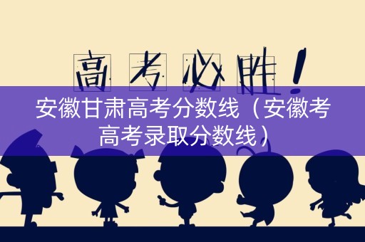 安徽甘肃高考分数线（安徽考高考录取分数线）