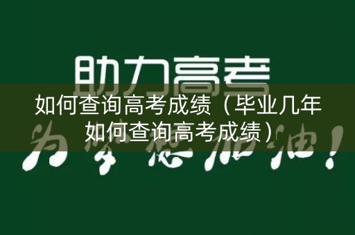 如何查询高考成绩（毕业几年如何查询高考成绩）