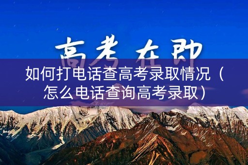 如何打电话查高考录取情况（怎么电话查询高考录取）