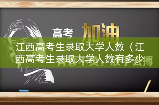 江西高考生录取大学人数（江西高考生录取大学人数有多少）