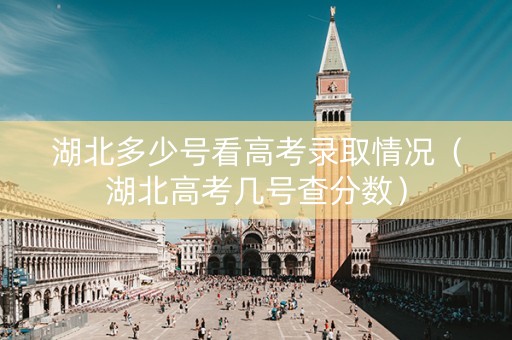 湖北多少号看高考录取情况（湖北高考几号查分数）