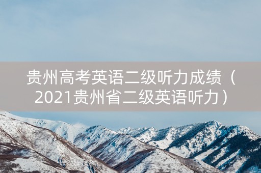 贵州高考英语二级听力成绩（2021贵州省二级英语听力）