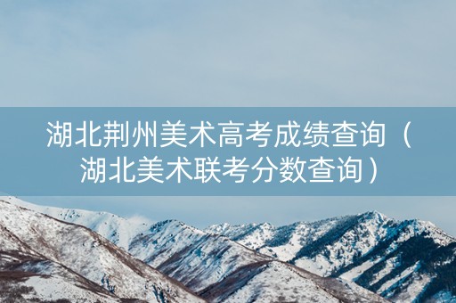 湖北荆州美术高考成绩查询（湖北美术联考分数查询）