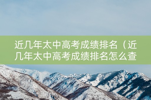 近几年太中高考成绩排名（近几年太中高考成绩排名怎么查）