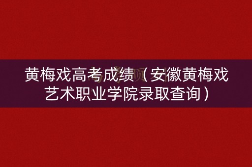 黄梅戏高考成绩（安徽黄梅戏艺术职业学院录取查询）
