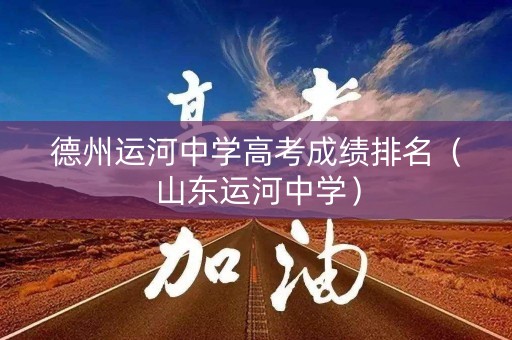 德州运河中学高考成绩排名（山东运河中学）