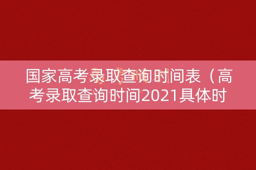 国家高考录取查询时间表（高考录取查询时间2021具体时间表）