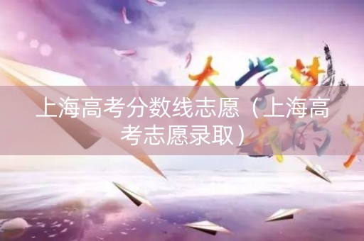 上海高考分数线志愿（上海高考志愿录取）