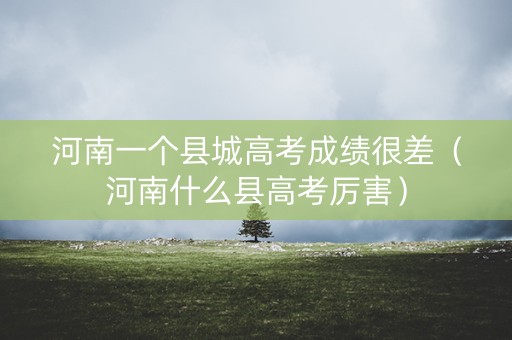 河南一个县城高考成绩很差（河南什么县高考厉害）
