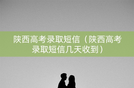 陕西高考录取短信（陕西高考录取短信几天收到）