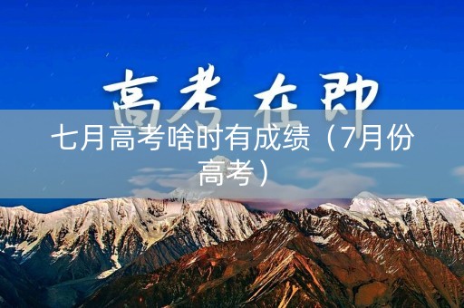 七月高考啥时有成绩（7月份高考）