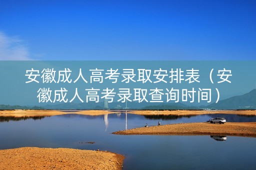 安徽成人高考录取安排表（安徽成人高考录取查询时间）