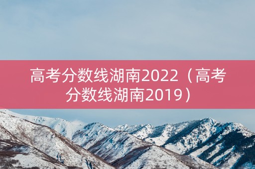 高考分数线湖南2022（高考分数线湖南2019）