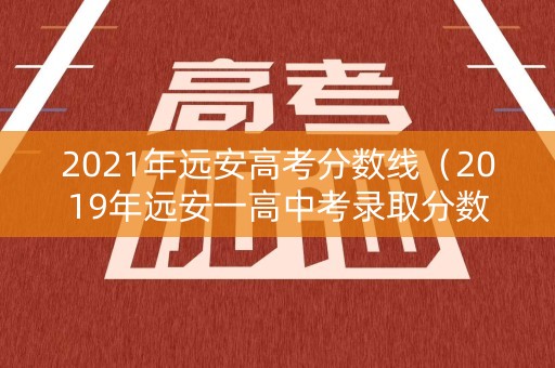 2021年远安高考分数线（2019年远安一高中考录取分数线）