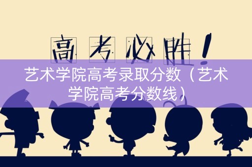 艺术学院高考录取分数（艺术学院高考分数线）