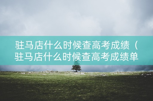 驻马店什么时候查高考成绩（驻马店什么时候查高考成绩单）