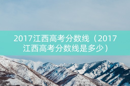 2017江西高考分数线（2017江西高考分数线是多少）