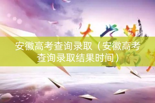 安徽高考查询录取（安徽高考查询录取结果时间）