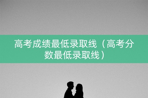 高考成绩最低录取线（高考分数最低录取线）