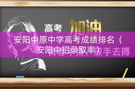 安阳中原中学高考成绩排名（安阳中招录取率）