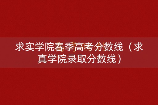 求实学院春季高考分数线（求真学院录取分数线）