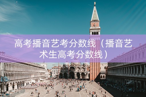 高考播音艺考分数线（播音艺术生高考分数线）