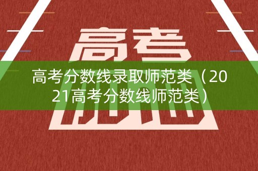 高考分数线录取师范类（2021高考分数线师范类）