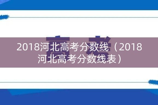 2018河北高考分数线（2018河北高考分数线表）