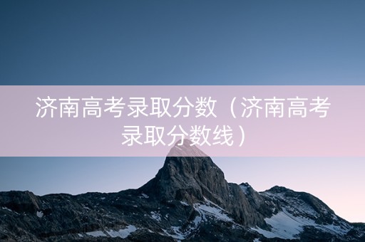 济南高考录取分数（济南高考录取分数线）