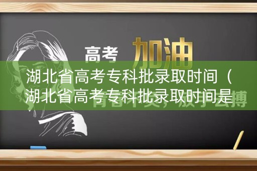 湖北省高考专科批录取时间（湖北省高考专科批录取时间是多少）