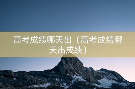 高考成绩哪天出（高考成绩哪天出成绩）