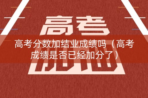 高考分数加结业成绩吗（高考成绩是否已经加分了）
