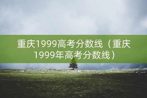 重庆1999高考分数线（重庆1999年高考分数线）