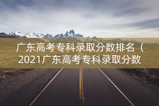 广东高考专科录取分数排名（2021广东高考专科录取分数）