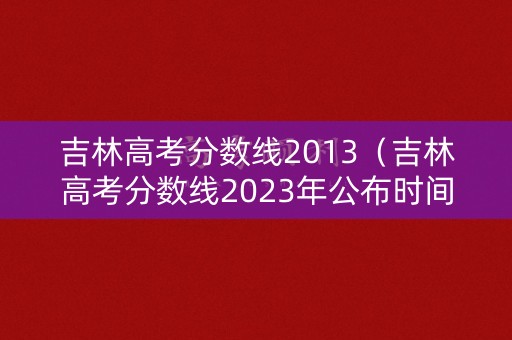 吉林高考分数线2013（吉林高考分数线2023年公布时间）