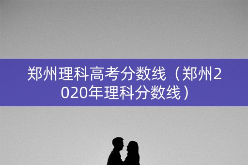郑州理科高考分数线（郑州2020年理科分数线）