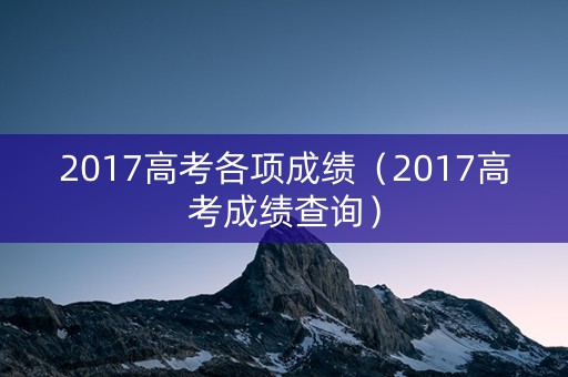 2017高考各项成绩（2017高考成绩查询）
