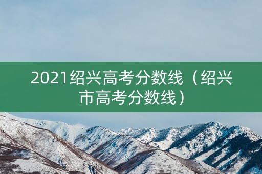 2021绍兴高考分数线（绍兴市高考分数线）