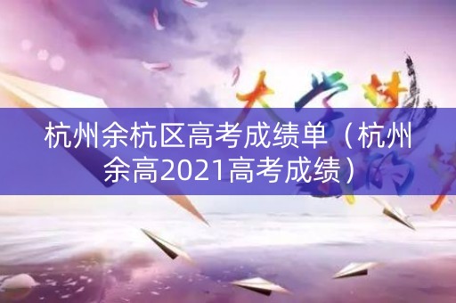 杭州余杭区高考成绩单（杭州余高2021高考成绩）