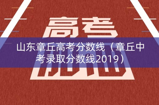 山东章丘高考分数线（章丘中考录取分数线2019）