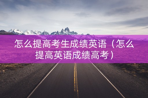 怎么提高考生成绩英语（怎么提高英语成绩高考）