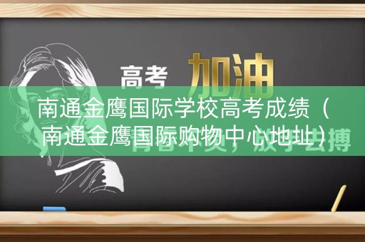 南通金鹰国际学校高考成绩（南通金鹰国际购物中心地址）