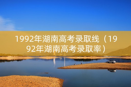 1992年湖南高考录取线（1992年湖南高考录取率）