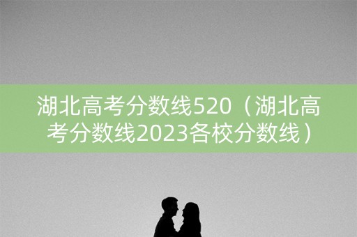 湖北高考分数线520（湖北高考分数线2023各校分数线）