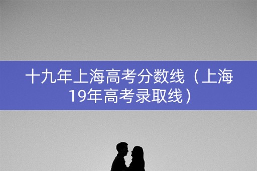 十九年上海高考分数线（上海19年高考录取线）