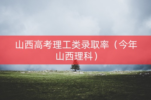 山西高考理工类录取率（今年山西理科）