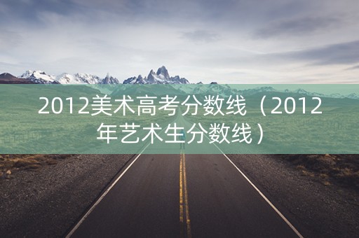 2012美术高考分数线（2012年艺术生分数线）