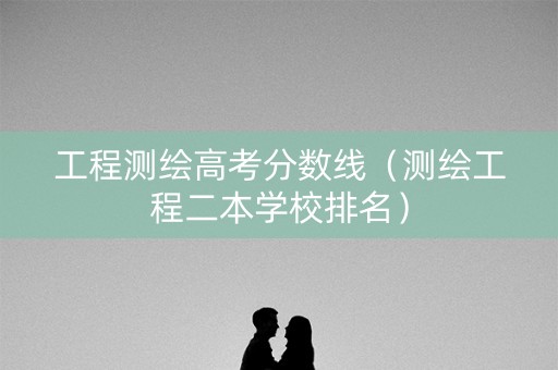 工程测绘高考分数线（测绘工程二本学校排名）