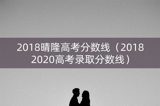 2018晴隆高考分数线（20182020高考录取分数线）
