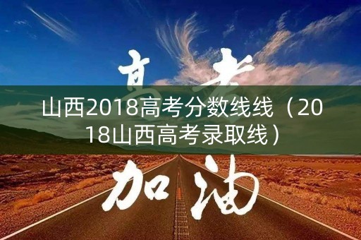 山西2018高考分数线线（2018山西高考录取线）